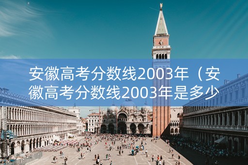 安徽高考分数线2003年（安徽高考分数线2003年是多少分）