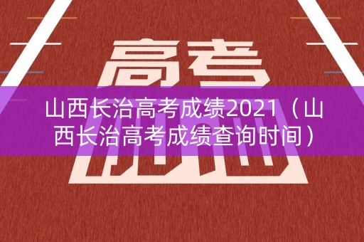 山西长治高考成绩2021（山西长治高考成绩查询时间）