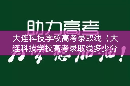 大连科技学校高考录取线（大连科技学校高考录取线多少分）
