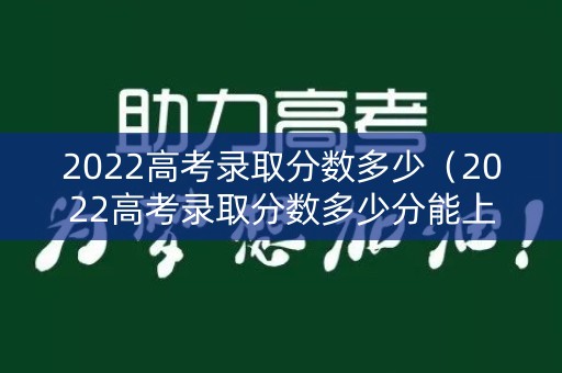 2022高考录取分数多少（2022高考录取分数多少分能上）
