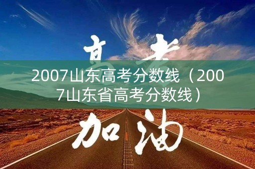 2007山东高考分数线（2007山东省高考分数线）