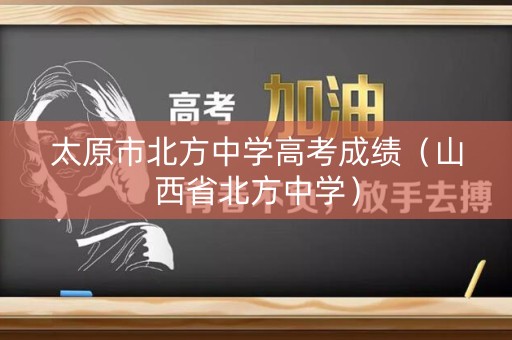 太原市北方中学高考成绩（山西省北方中学）