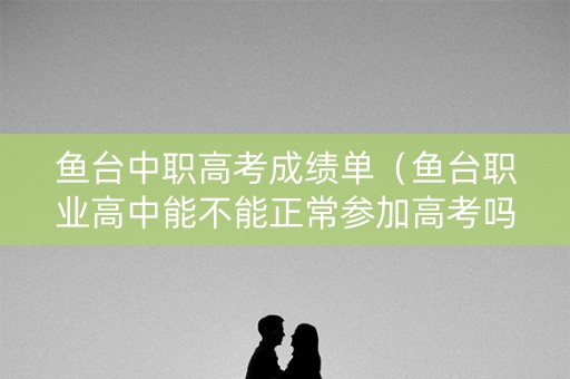 鱼台中职高考成绩单（鱼台职业高中能不能正常参加高考吗）