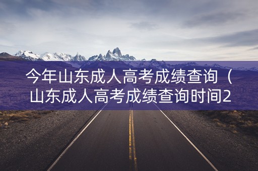 今年山东成人高考成绩查询（山东成人高考成绩查询时间2020）