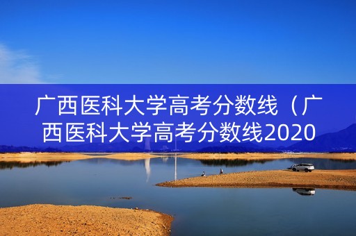 广西医科大学高考分数线（广西医科大学高考分数线2020）