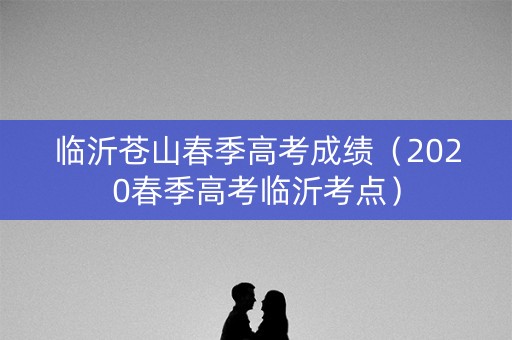 临沂苍山春季高考成绩（2020春季高考临沂考点）