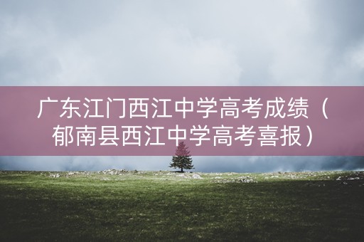 广东江门西江中学高考成绩（郁南县西江中学高考喜报）