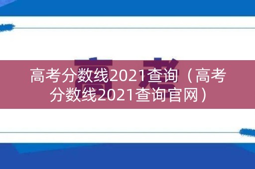 高考分数线2021查询（高考分数线2021查询官网）