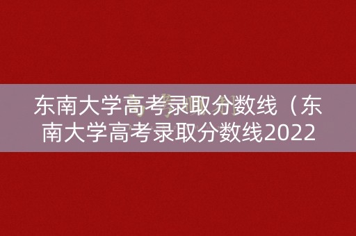 东南大学高考录取分数线（东南大学高考录取分数线2022）