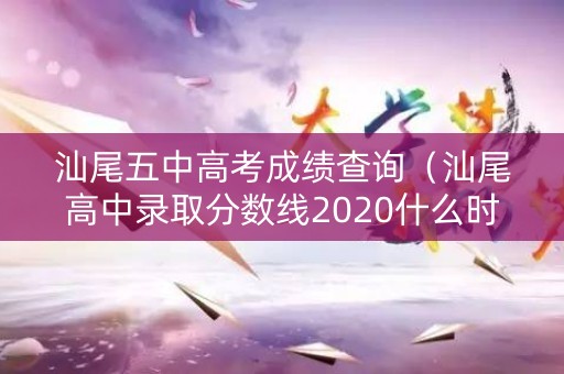 汕尾五中高考成绩查询（汕尾高中录取分数线2020什么时候出）