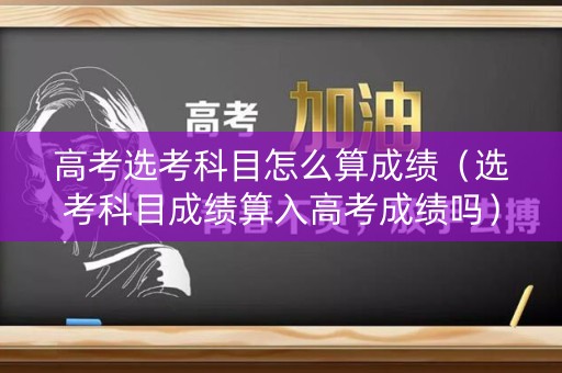 高考选考科目怎么算成绩（选考科目成绩算入高考成绩吗）