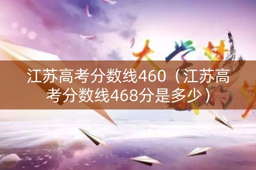 江苏高考分数线460（江苏高考分数线468分是多少）
