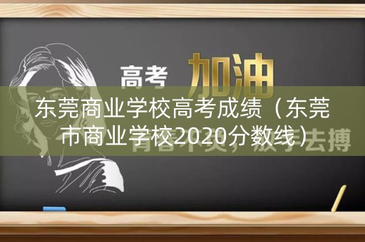 东莞商业学校高考成绩（东莞市商业学校2020分数线）