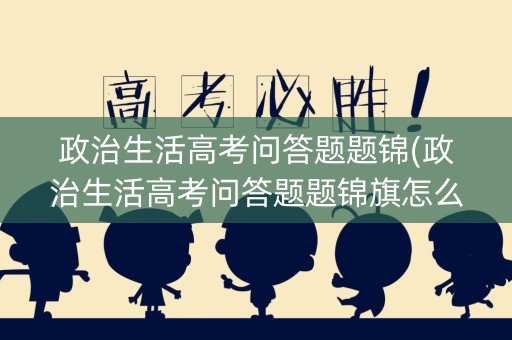 政治生活高考问答题题锦(政治生活高考问答题题锦旗怎么写)