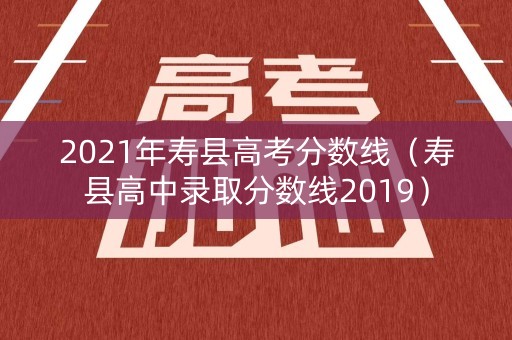 2021年寿县高考分数线（寿县高中录取分数线2019）