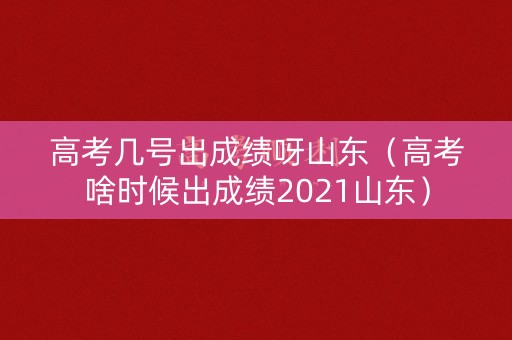 高考几号出成绩呀山东（高考啥时候出成绩2021山东）