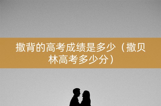 撒背的高考成绩是多少（撒贝林高考多少分）