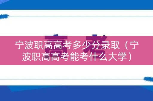 宁波职高高考多少分录取（宁波职高高考能考什么大学）