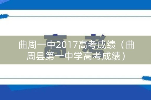 曲周一中2017高考成绩（曲周县第一中学高考成绩）