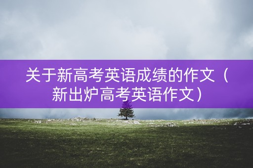 关于新高考英语成绩的作文（新出炉高考英语作文）