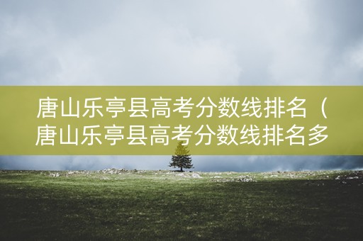 唐山乐亭县高考分数线排名（唐山乐亭县高考分数线排名多少）