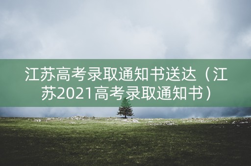 江苏高考录取通知书送达（江苏2021高考录取通知书）
