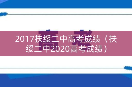 2017扶绥二中高考成绩（扶绥二中2020高考成绩）