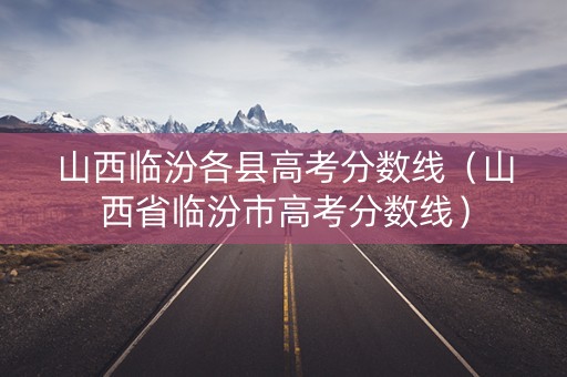 山西临汾各县高考分数线（山西省临汾市高考分数线）