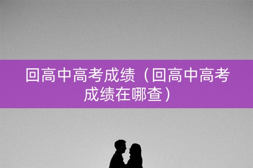 回高中高考成绩（回高中高考成绩在哪查）