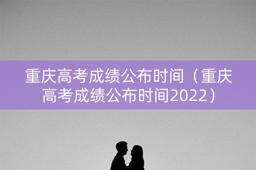 重庆高考成绩公布时间（重庆高考成绩公布时间2022）
