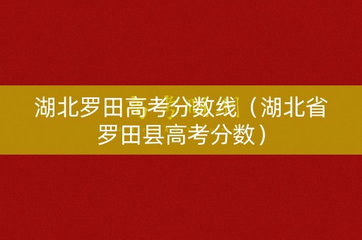 湖北罗田高考分数线（湖北省罗田县高考分数）