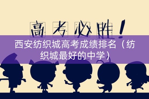 西安纺织城高考成绩排名（纺织城最好的中学）