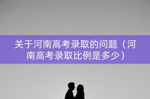 关于河南高考录取的问题（河南高考录取比例是多少）