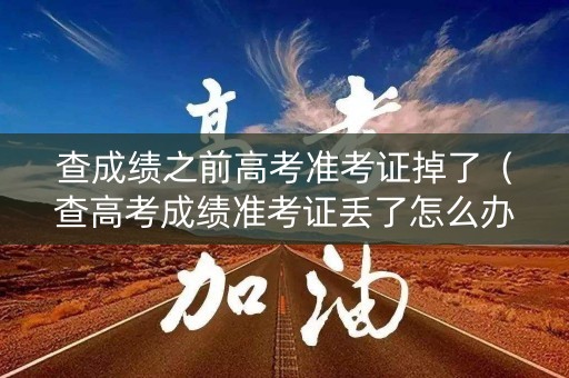 查成绩之前高考准考证掉了（查高考成绩准考证丢了怎么办）