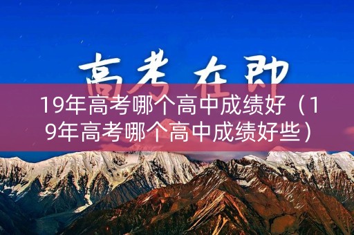 19年高考哪个高中成绩好（19年高考哪个高中成绩好些）