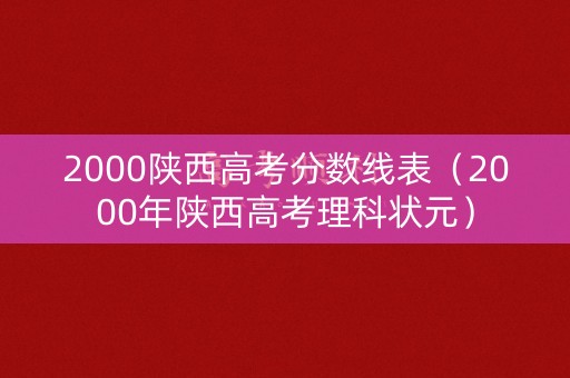 2000陕西高考分数线表（2000年陕西高考理科状元）