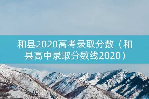 和县2020高考录取分数（和县高中录取分数线2020）