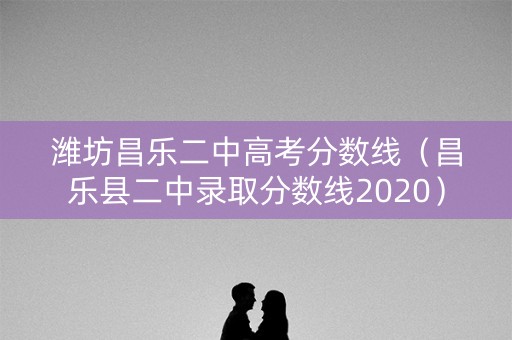 潍坊昌乐二中高考分数线（昌乐县二中录取分数线2020）