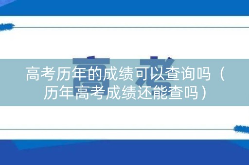 高考历年的成绩可以查询吗（历年高考成绩还能查吗）