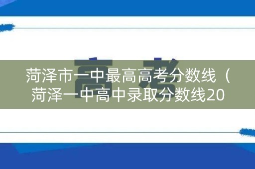 菏泽市一中最高高考分数线（菏泽一中高中录取分数线2020）