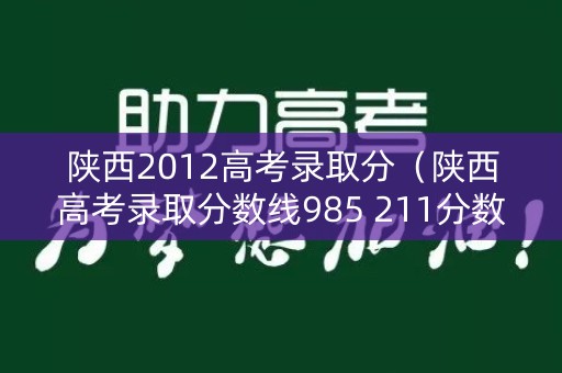 陕西2012高考录取分（陕西高考录取分数线985 211分数线）