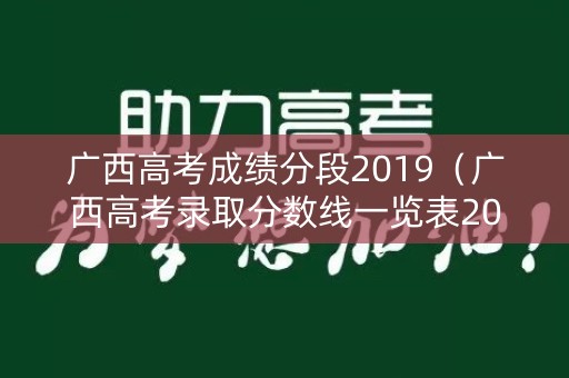 广西高考成绩分段2019（广西高考录取分数线一览表2019）