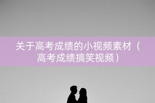 关于高考成绩的小视频素材（高考成绩搞笑视频）