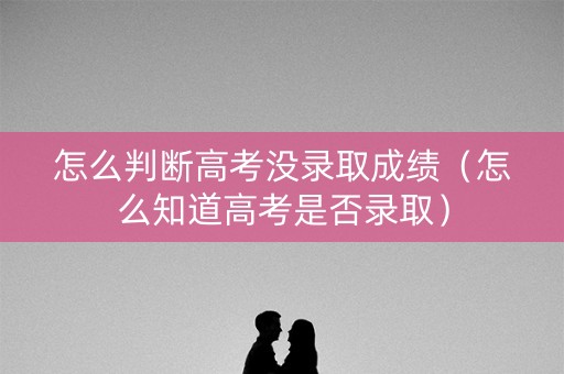 怎么判断高考没录取成绩（怎么知道高考是否录取）