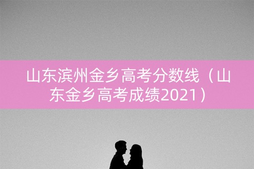 山东滨州金乡高考分数线（山东金乡高考成绩2021）