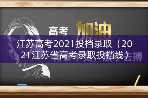 江苏高考2021投档录取（2021江苏省高考录取投档线）