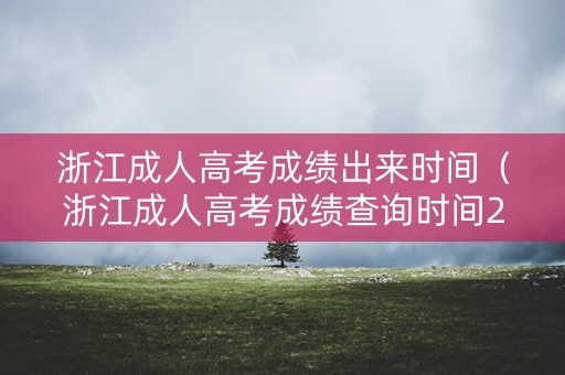 浙江成人高考成绩出来时间（浙江成人高考成绩查询时间2020）