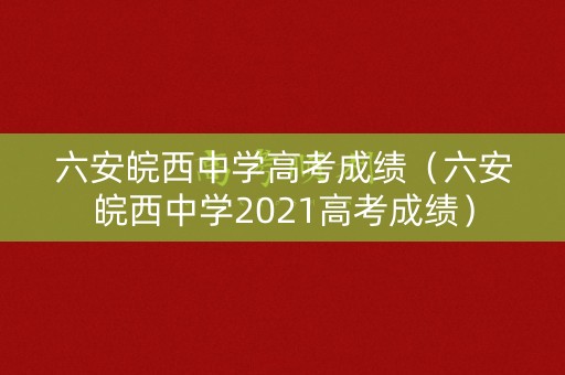 六安皖西中学高考成绩（六安皖西中学2021高考成绩）