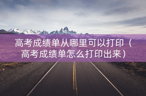 高考成绩单从哪里可以打印（高考成绩单怎么打印出来）