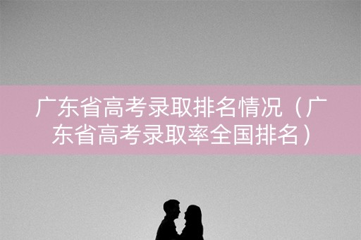 广东省高考录取排名情况（广东省高考录取率全国排名）